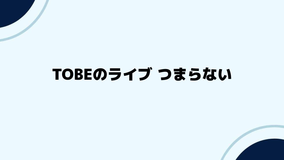 TOBEのライブ つまらないと感じたあなたへ